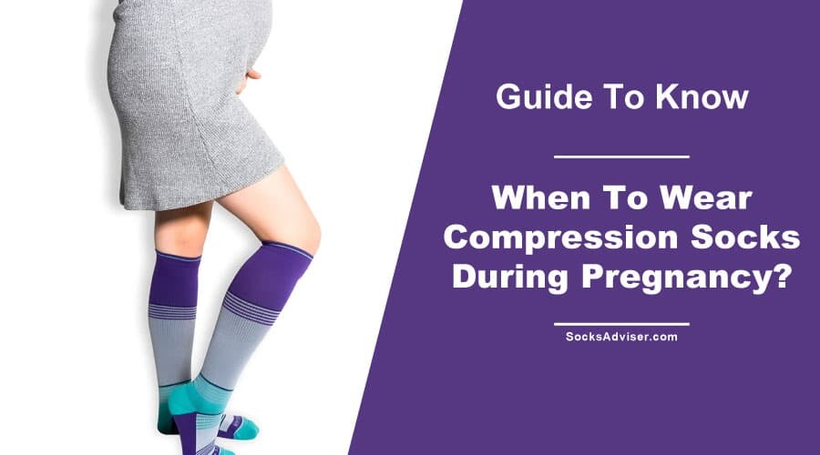 When To Wear Compression Socks During Pregnancy?